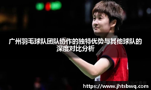 广州羽毛球队团队协作的独特优势与其他球队的深度对比分析