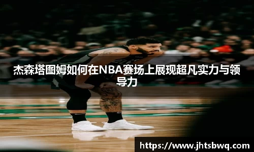 杰森塔图姆如何在NBA赛场上展现超凡实力与领导力